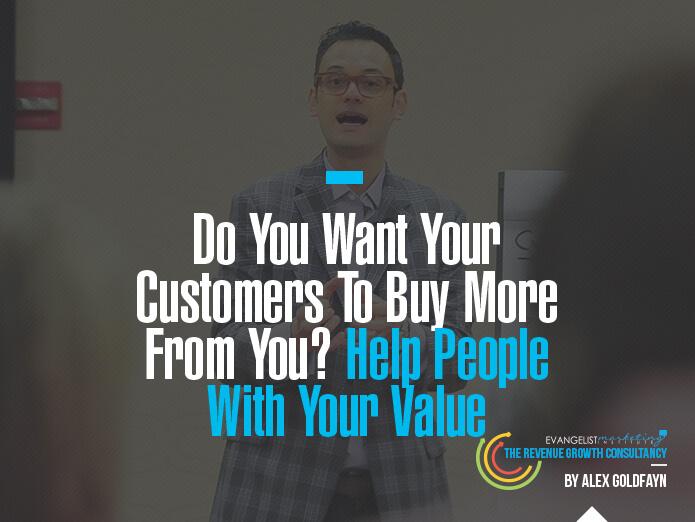 Do You Want Your Customers To Buy More From You Help People With Your Value